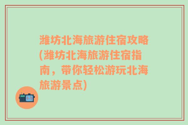 潍坊北海旅游住宿攻略(潍坊北海旅游住宿指南，带你轻松游玩北海旅游景点)