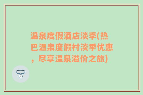 温泉度假酒店淡季(热巴温泉度假村淡季优惠，尽享温泉溢价之旅)