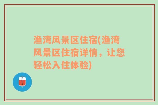 渔湾风景区住宿(渔湾风景区住宿详情，让您轻松入住体验)