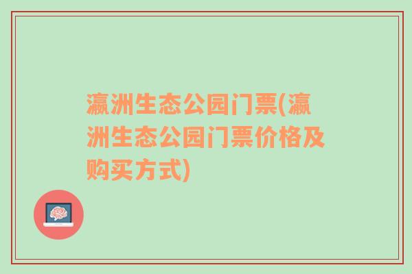 瀛洲生态公园门票(瀛洲生态公园门票价格及购买方式)