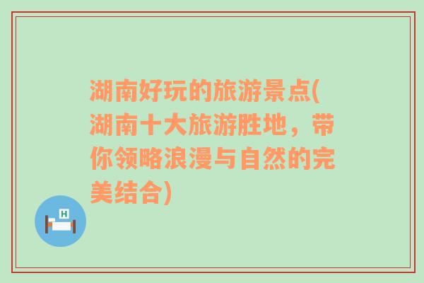 湖南好玩的旅游景点(湖南十大旅游胜地，带你领略浪漫与自然的完美结合)