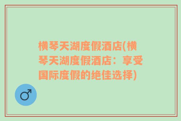 横琴天湖度假酒店(横琴天湖度假酒店：享受国际度假的绝佳选择)