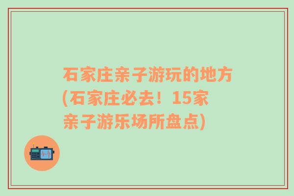 石家庄亲子游玩的地方(石家庄必去！15家亲子游乐场所盘点)