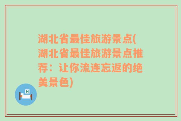 湖北省最佳旅游景点(湖北省最佳旅游景点推荐：让你流连忘返的绝美景色)