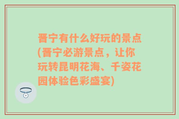 晋宁有什么好玩的景点(晋宁必游景点，让你玩转昆明花海、千姿花园体验色彩盛宴)