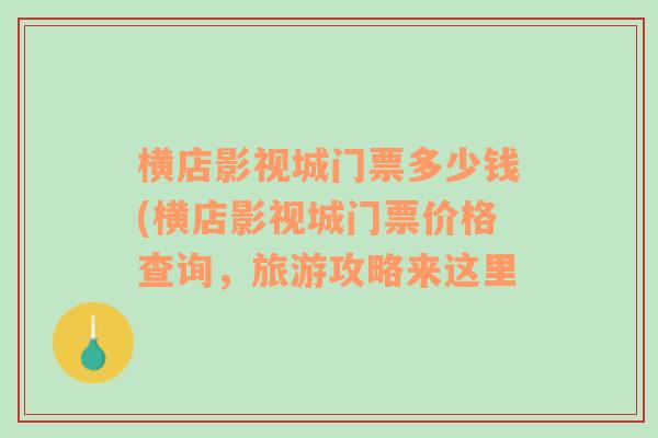 横店影视城门票多少钱(横店影视城门票价格查询，旅游攻略来这里