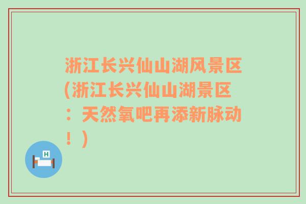 浙江长兴仙山湖风景区(浙江长兴仙山湖景区：天然氧吧再添新脉动！)