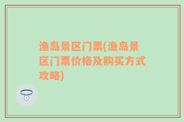 渔岛景区门票(渔岛景区门票价格及购买方式攻略)