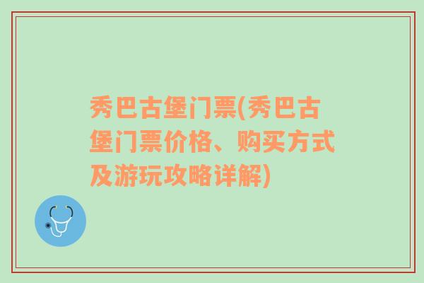 秀巴古堡门票(秀巴古堡门票价格、购买方式及游玩攻略详解)