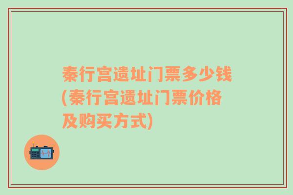 秦行宫遗址门票多少钱(秦行宫遗址门票价格及购买方式)