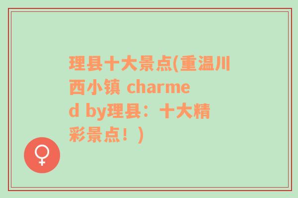 理县十大景点(重温川西小镇 charmed by理县：十大精彩景点！)