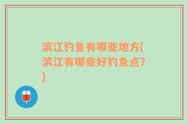 滨江钓鱼有哪些地方(滨江有哪些好钓鱼点？)