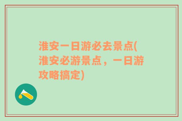 淮安一日游必去景点(淮安必游景点，一日游攻略搞定)