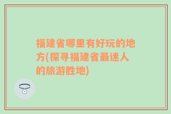 福建省哪里有好玩的地方(探寻福建省最迷人的旅游胜地)