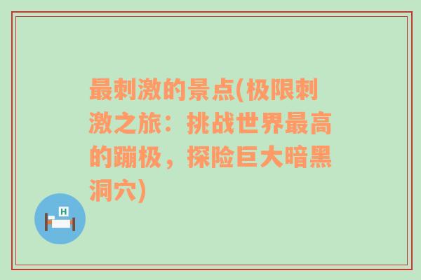 最刺激的景点(极限刺激之旅：挑战世界最高的蹦极，探险巨大暗黑洞穴)