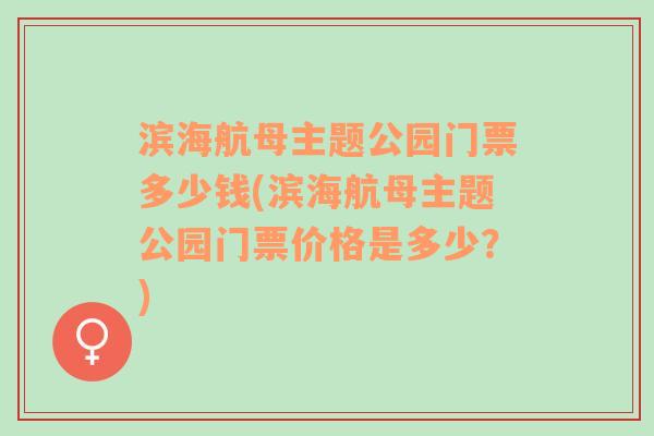 滨海航母主题公园门票多少钱(滨海航母主题公园门票价格是多少？)