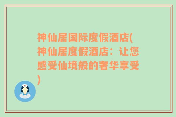 神仙居国际度假酒店(神仙居度假酒店：让您感受仙境般的奢华享受)