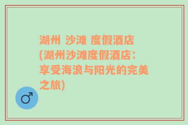 湖州 沙滩 度假酒店(湖州沙滩度假酒店：享受海浪与阳光的完美之旅)