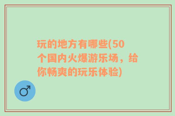 玩的地方有哪些(50个国内火爆游乐场，给你畅爽的玩乐体验)