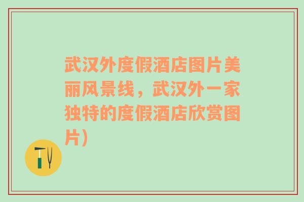 武汉外度假酒店图片美丽风景线，武汉外一家独特的度假酒店欣赏图片)