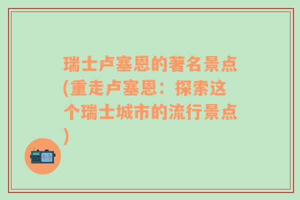 瑞士卢塞恩的著名景点(重走卢塞恩：探索这个瑞士城市的流行景点)