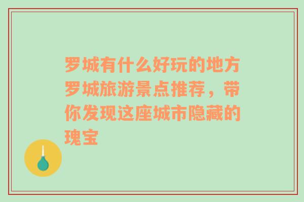 罗城有什么好玩的地方罗城旅游景点推荐，带你发现这座城市隐藏的瑰宝