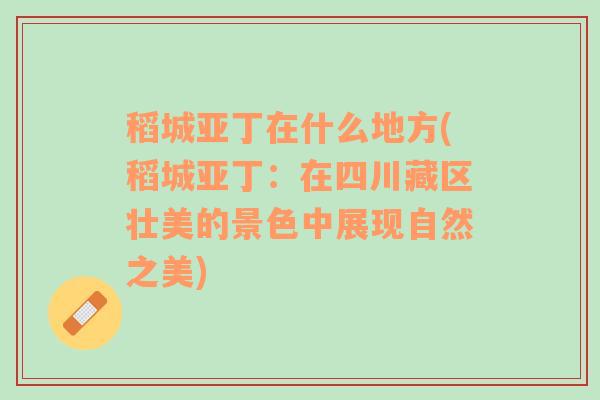 稻城亚丁在什么地方(稻城亚丁：在四川藏区壮美的景色中展现自然之美)