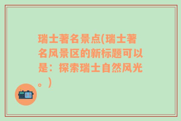 瑞士著名景点(瑞士著名风景区的新标题可以是：探索瑞士自然风光。)