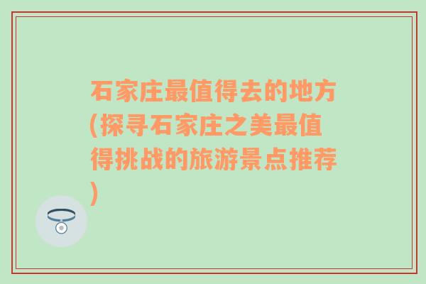 石家庄最值得去的地方(探寻石家庄之美最值得挑战的旅游景点推荐)