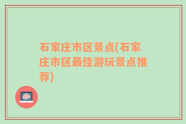 石家庄市区景点(石家庄市区最佳游玩景点推荐)