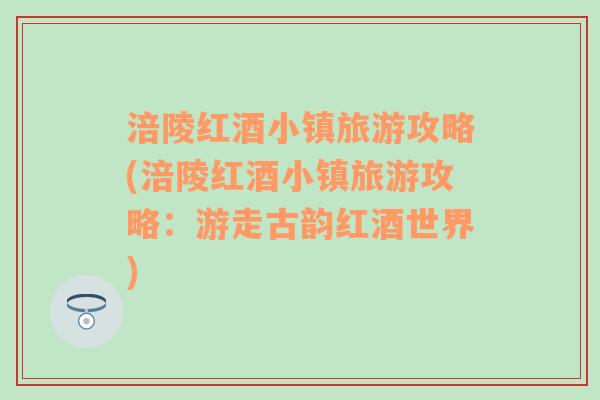 涪陵红酒小镇旅游攻略(涪陵红酒小镇旅游攻略：游走古韵红酒世界)