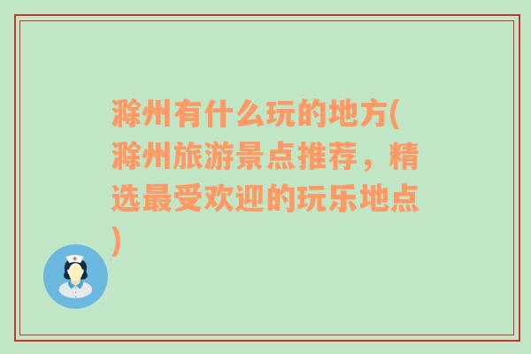 滁州有什么玩的地方(滁州旅游景点推荐，精选最受欢迎的玩乐地点)