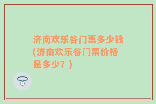 济南欢乐谷门票多少钱(济南欢乐谷门票价格是多少？)