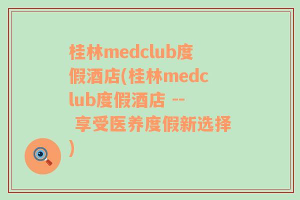 桂林medclub度假酒店(桂林medclub度假酒店 -- 享受医养度假新选择)