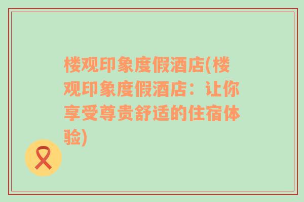 楼观印象度假酒店(楼观印象度假酒店：让你享受尊贵舒适的住宿体验)