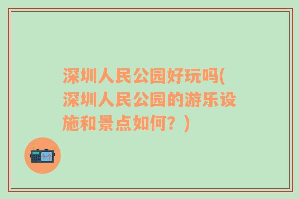 深圳人民公园好玩吗(深圳人民公园的游乐设施和景点如何？)