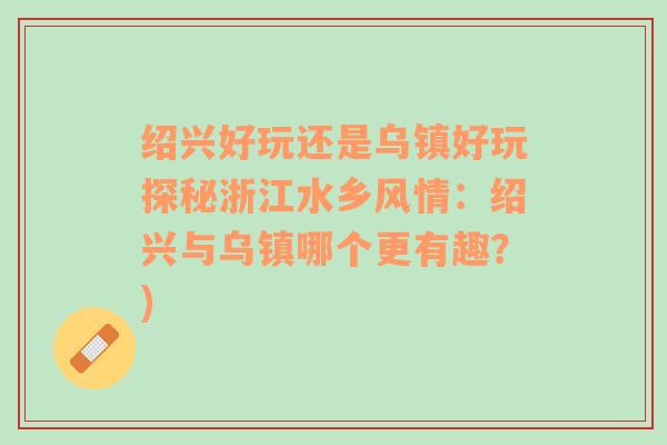 绍兴好玩还是乌镇好玩探秘浙江水乡风情：绍兴与乌镇哪个更有趣？)