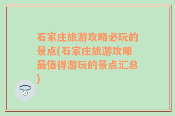 石家庄旅游攻略必玩的景点(石家庄旅游攻略最值得游玩的景点汇总)