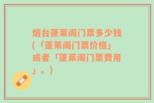 烟台蓬莱阁门票多少钱(「蓬莱阁门票价格」或者「蓬莱阁门票费用」。)