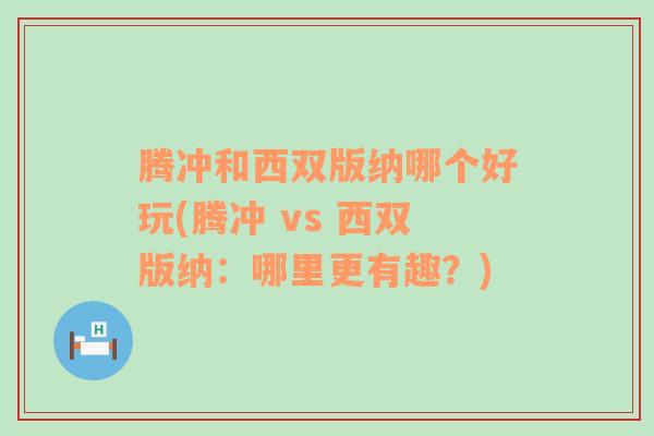 腾冲和西双版纳哪个好玩(腾冲 vs 西双版纳：哪里更有趣？)