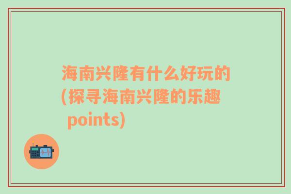 海南兴隆有什么好玩的(探寻海南兴隆的乐趣 points)