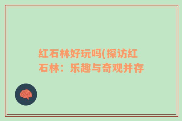 红石林好玩吗(探访红石林：乐趣与奇观并存