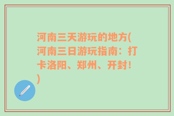 河南三天游玩的地方(河南三日游玩指南：打卡洛阳、郑州、开封！)