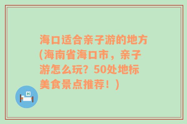 海口适合亲子游的地方(海南省海口市，亲子游怎么玩？50处地标美食景点推荐！)