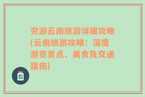 穷游云南旅游详细攻略(云南旅游攻略：深度游览景点、美食及交通指南)