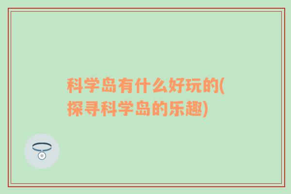 科学岛有什么好玩的(探寻科学岛的乐趣)