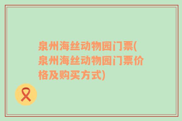 泉州海丝动物园门票(泉州海丝动物园门票价格及购买方式)