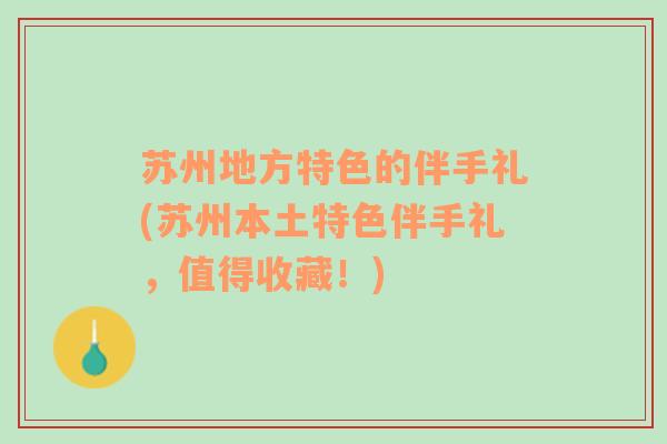 苏州地方特色的伴手礼(苏州本土特色伴手礼，值得收藏！)