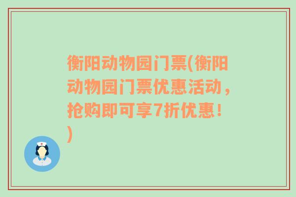 衡阳动物园门票(衡阳动物园门票优惠活动，抢购即可享7折优惠！)