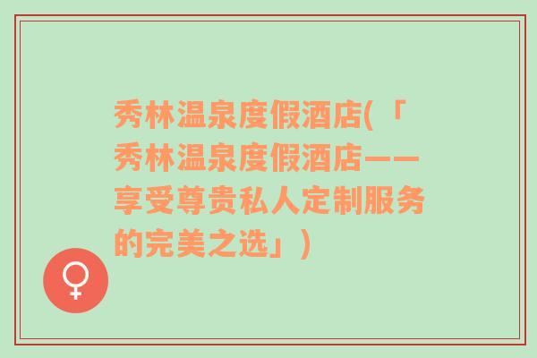 秀林温泉度假酒店(「秀林温泉度假酒店——享受尊贵私人定制服务的完美之选」)